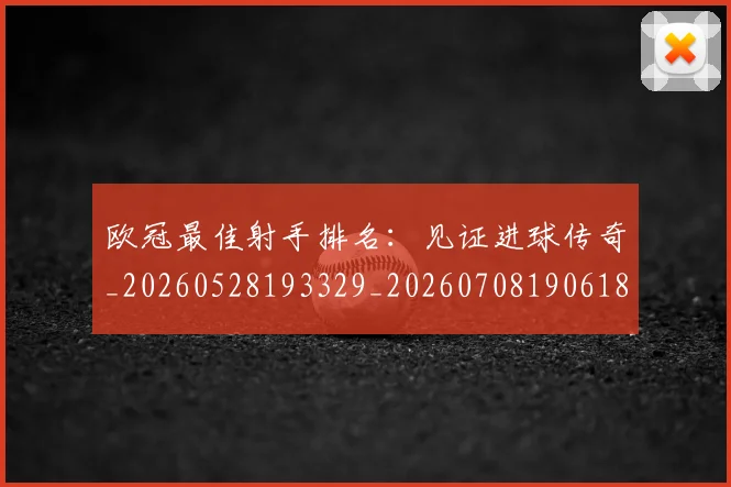 欧冠最佳射手排名：见证进球传奇_20260528193329_20260708190618_20260801163936
