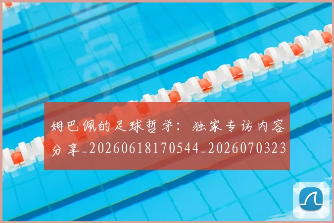 姆巴佩的足球哲学：独家专访内容分享_20260618170544_20260703231923