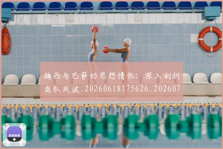 梅西与巴萨的恩怨情仇：深入剖析离队风波_20260618175626_20260707022806_20260731180234