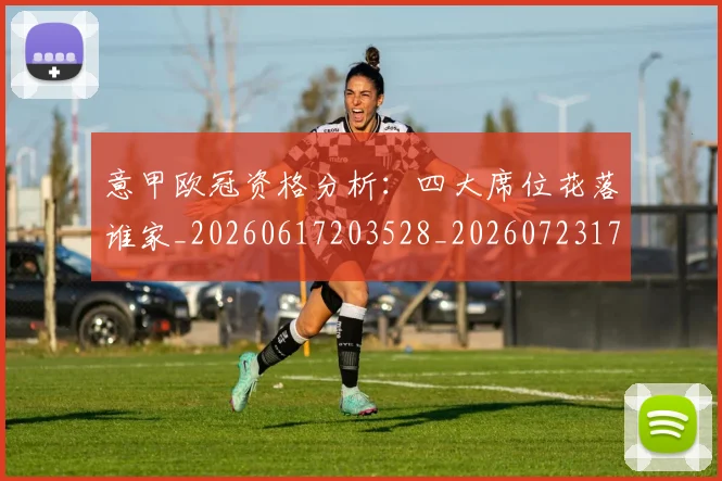 意甲欧冠资格分析：四大席位花落谁家_20260617203528_20260723175758