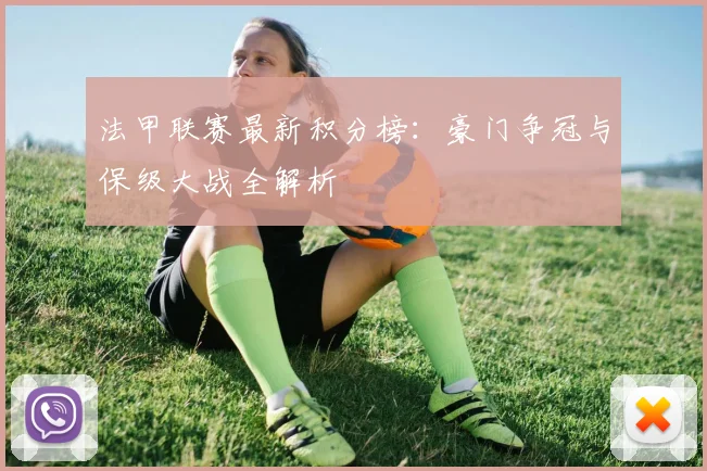 法甲联赛最新积分榜：豪门争冠与保级大战全解析
