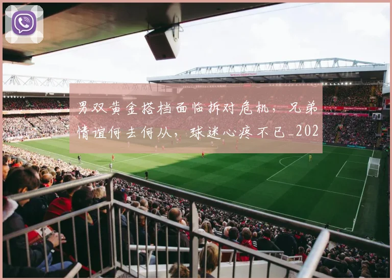 男双黄金搭档面临拆对危机，兄弟情谊何去何从，球迷心疼不已_20260708193849
