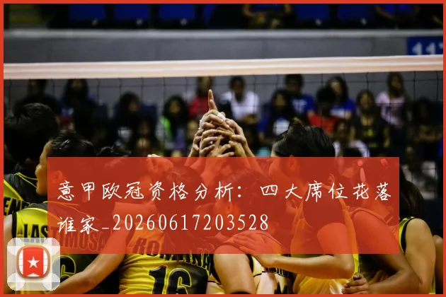 意甲欧冠资格分析:四大席位花落谁家_20260617203528