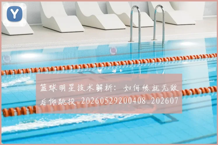 篮球明星技术解析：如何练就无敌后仰跳投_20260529200408_20260708200320