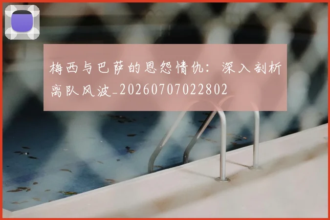 梅西与巴萨的恩怨情仇：深入剖析离队风波_20260707022802