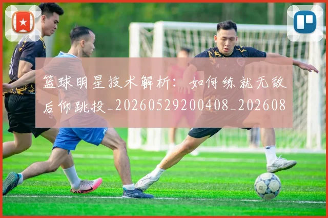 篮球明星技术解析:如何练就无敌后仰跳投_20260529200408_20260803140447