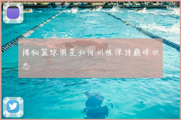 揭秘篮球明星如何训练保持巅峰状态