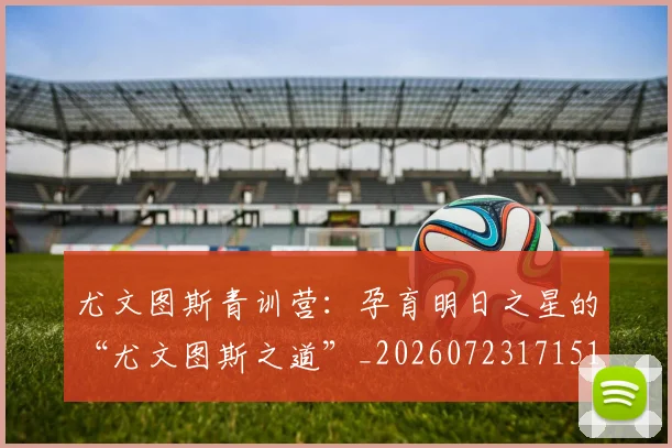 尤文图斯青训营：孕育明日之星的“尤文图斯之道”_20260723171515