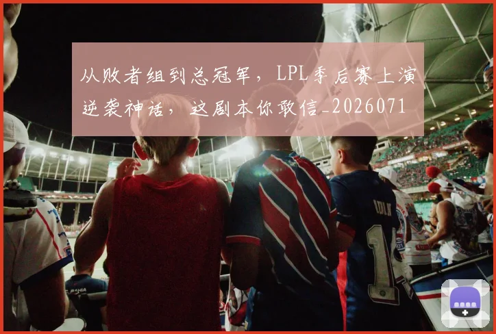 从败者组到总冠军,LPL季后赛上演逆袭神话,这剧本你敢信_20260718002200