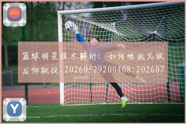 篮球明星技术解析:如何练就无敌后仰跳投_20260529200408_20260708200320