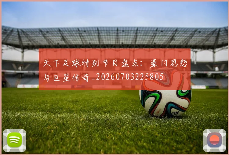 天下足球特别节目盘点：豪门恩怨与巨星传奇_20260703225805