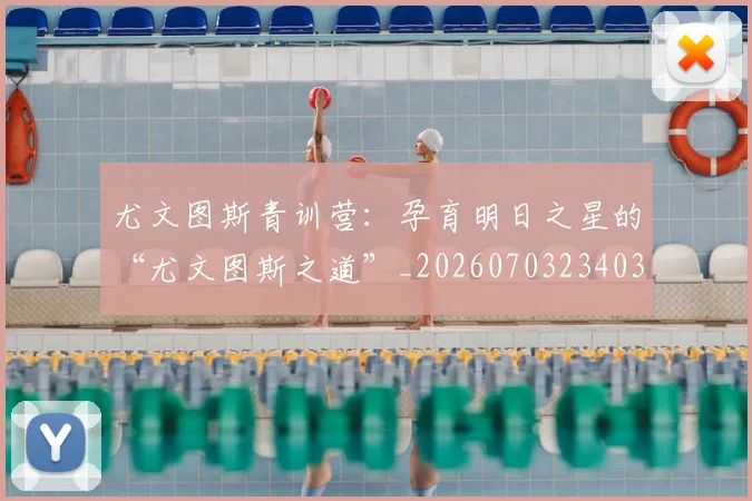尤文图斯青训营：孕育明日之星的“尤文图斯之道”_20260703234038