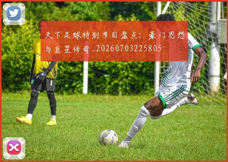 天下足球特别节目盘点：豪门恩怨与巨星传奇_20260703225805