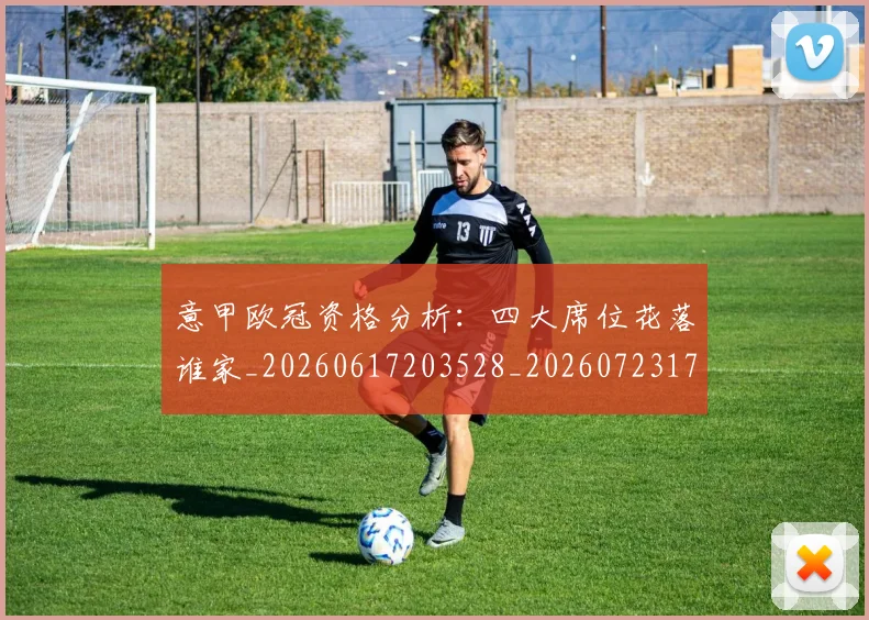 意甲欧冠资格分析:四大席位花落谁家_20260617203528_20260723175758