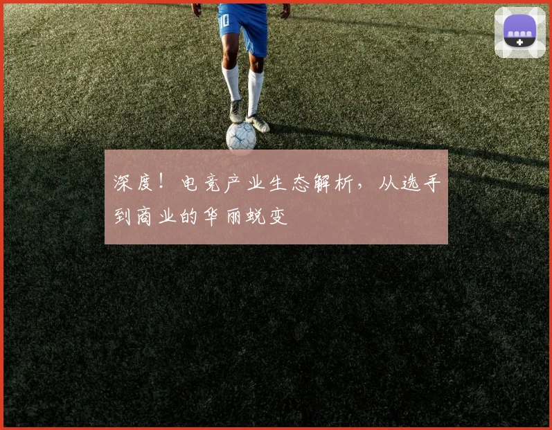 深度！电竞产业生态解析，从选手到商业的华丽蜕变