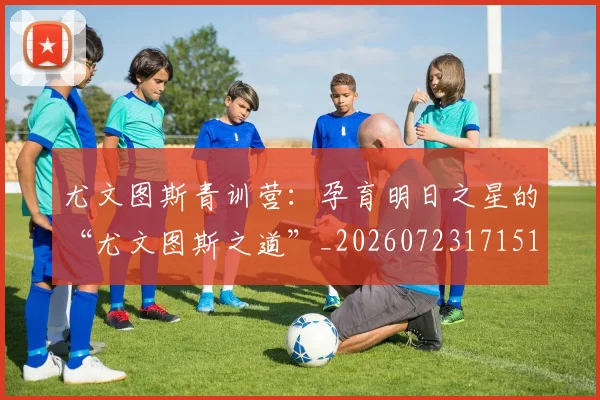 尤文图斯青训营：孕育明日之星的“尤文图斯之道”_20260723171515