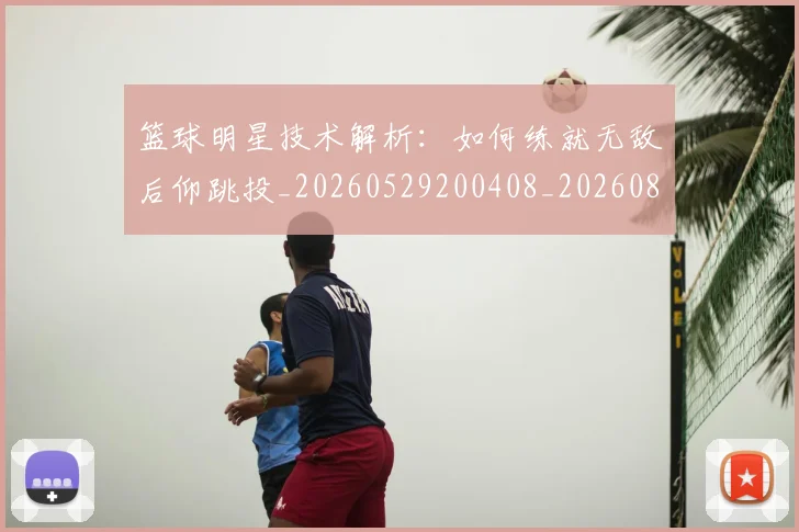 篮球明星技术解析：如何练就无敌后仰跳投_20260529200408_20260803140447