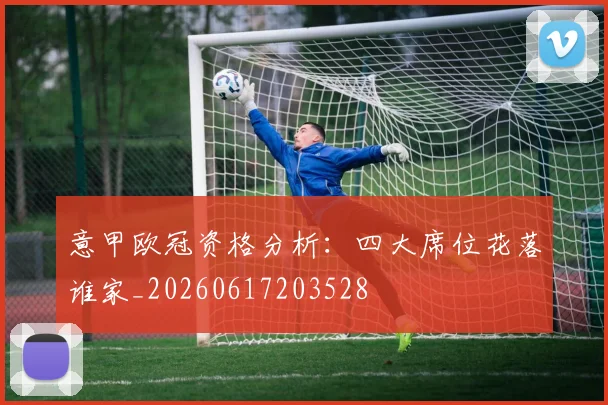 意甲欧冠资格分析：四大席位花落谁家_20260617203528