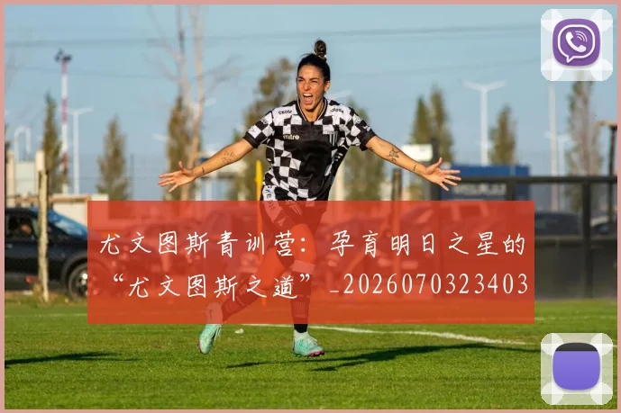 尤文图斯青训营：孕育明日之星的“尤文图斯之道”_20260703234038